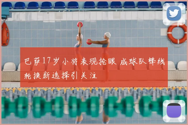 巴萨17岁小将表现抢眼 成球队锋线轮换新选择引关注