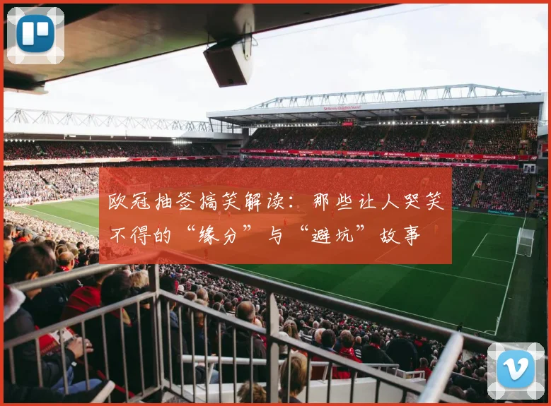 欧冠抽签搞笑解读：那些让人哭笑不得的“缘分”与“避坑”故事
