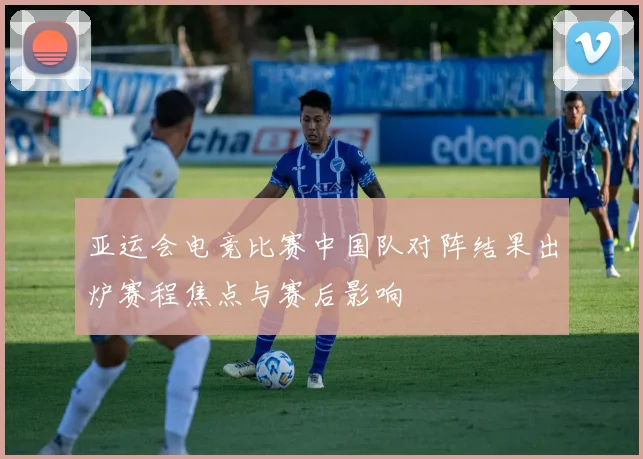 亚运会电竞比赛中国队对阵结果出炉赛程焦点与赛后影响