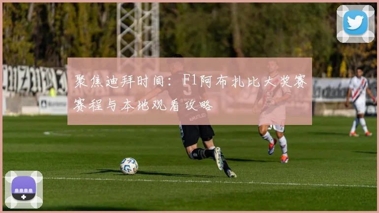 聚焦迪拜时间：F1阿布扎比大奖赛赛程与本地观看攻略