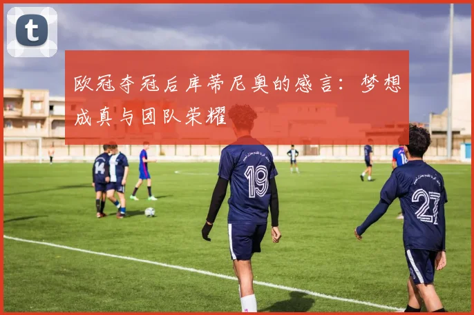 欧冠夺冠后库蒂尼奥的感言：梦想成真与团队荣耀