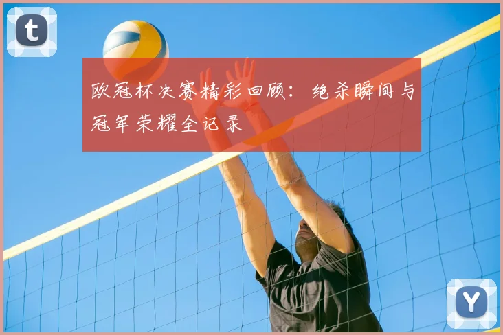 欧冠杯决赛精彩回顾：绝杀瞬间与冠军荣耀全记录