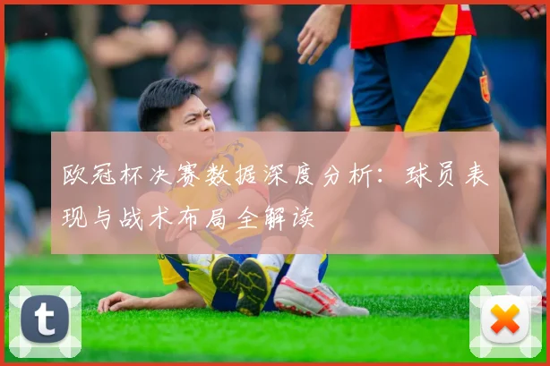 欧冠杯决赛数据深度分析：球员表现与战术布局全解读