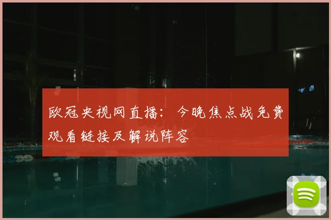 欧冠央视网直播：今晚焦点战免费观看链接及解说阵容