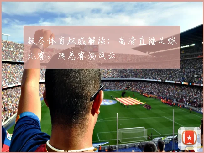极尽体育权威解读：高清直播足球比赛，洞悉赛场风云