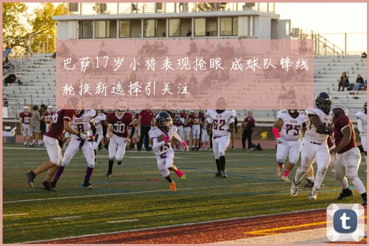 巴萨17岁小将表现抢眼 成球队锋线轮换新选择引关注