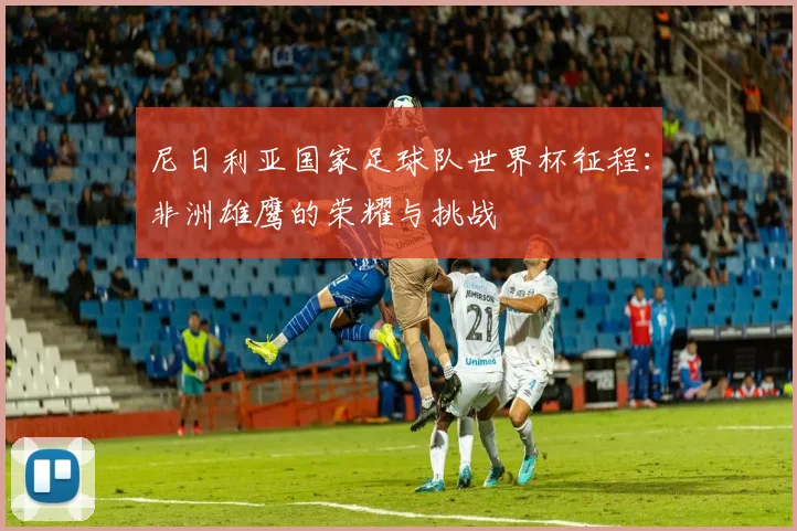 尼日利亚国家足球队世界杯征程：非洲雄鹰的荣耀与挑战